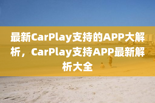 最新CarPlay支持的APP大解析，CarPlay支持APP最新解析大全