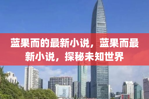 蓝果而的最新小说，蓝果而最新小说，探秘未知世界