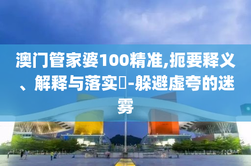 澳门管家婆100精准,扼要释义、解释与落实​-躲避虚夸的迷雾