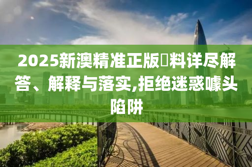 2025新澳精准正版資料详尽解答、解释与落实,拒绝迷惑噱头陷阱