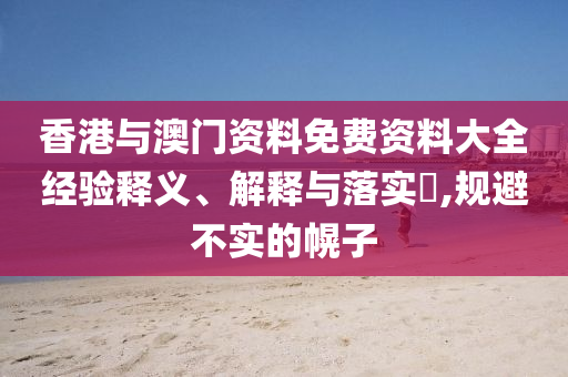 香港与澳门资料免费资料大全经验释义、解释与落实​,规避不实的幌子