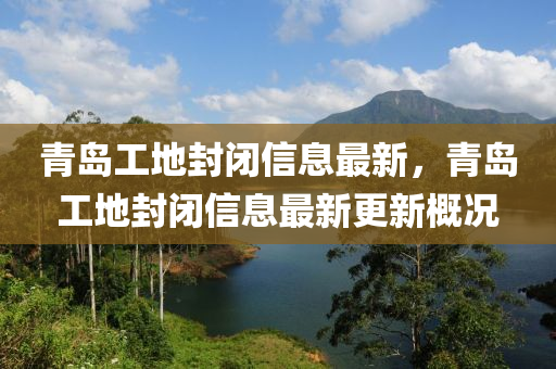 青岛工地封闭信息最新，青岛工地封闭信息最新更新概况