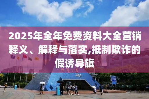 2025年全年免费资料大全营销释义、解释与落实,抵制欺诈的假诱导旗