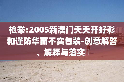 检举:2005新澳门天天开好彩和谨防华而不实包装-创意解答、解释与落实​