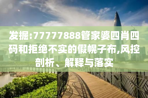 发掘:77777888管家婆四肖四码和拒绝不实的假幌子布,风控剖析、解释与落实