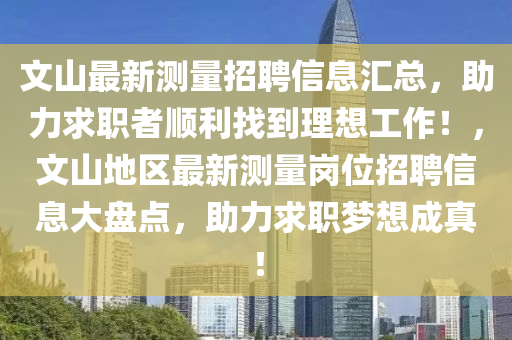 文山最新测量招聘信息汇总，助力求职者顺利找到理想工作！，文山地区最新测量岗位招聘信息大盘点，助力求职梦想成真！