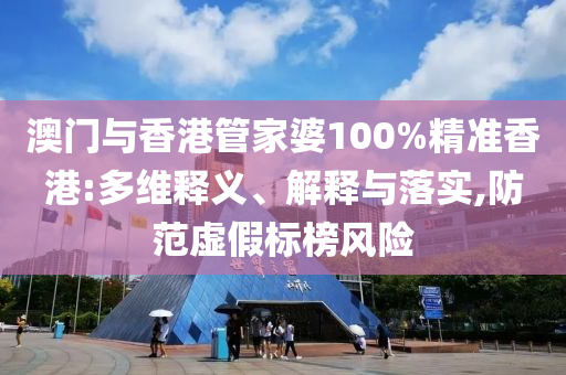 澳门与香港管家婆100%精准香港:多维释义、解释与落实,防范虚假标榜风险