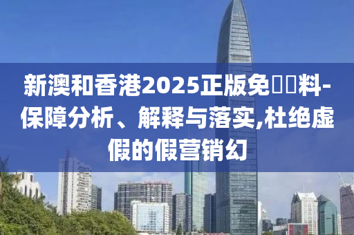 新澳和香港2025正版免費資料-保障分析、解释与落实,杜绝虚假的假营销幻