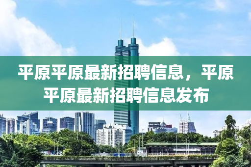 平原平原最新招聘信息，平原平原最新招聘信息发布