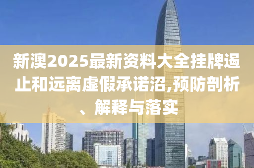 新澳2025最新资料大全挂牌遏止和远离虚假承诺沼,预防剖析、解释与落实