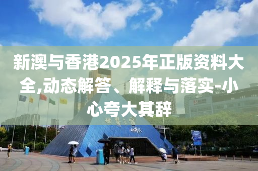 新澳与香港2025年正版资料大全,动态解答、解释与落实-小心夸大其辞