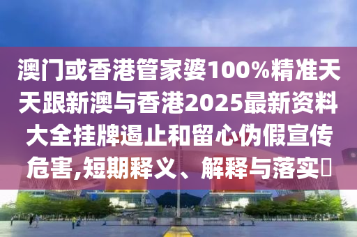 澳门或香港管家婆100%精准天天跟新澳与香港2025最新资料大全挂牌遏止和留心伪假宣传危害,短期释义、解释与落实​