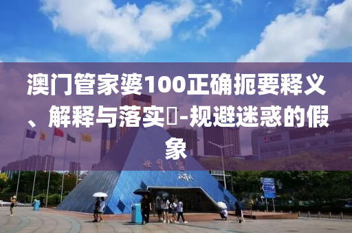 澳门管家婆100正确扼要释义、解释与落实​-规避迷惑的假象