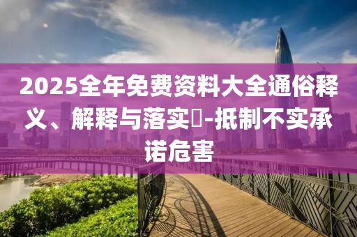 2025全年免费资料大全通俗释义、解释与落实​-抵制不实承诺危害