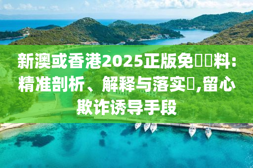 新澳或香港2025正版免費資料:精准剖析、解释与落实​,留心欺诈诱导手段