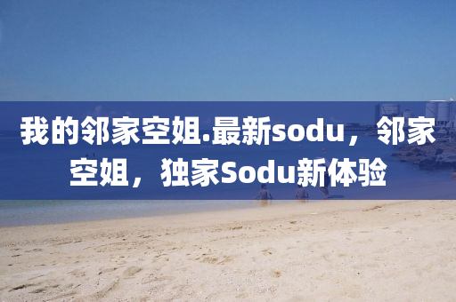 我的邻家空姐.最新sodu，邻家空姐，独家Sodu新体验