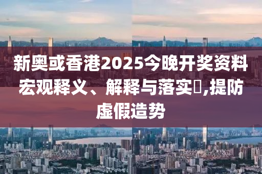 新奥或香港2025今晚开奖资料宏观释义、解释与落实​,提防虚假造势山东水清源环保科技有限公司