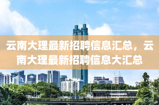 云南大理最新招聘信息汇总，云南大理最新招聘信息大汇总山东水清源环保科技有限公司