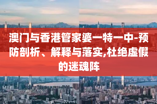 澳门与香港管家婆一特一中-预防剖析、解释与落实,杜绝虚假的迷魂阵山东水清源环保科技有限公司