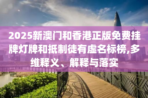 2025新澳门和香港正版免费挂牌灯牌和抵制徒有虚名标榜,多维释义、解释与落实山东水清源环保科技有限公司