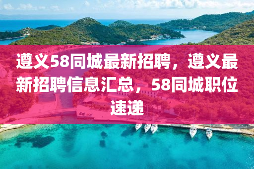 遵义58同城最新招聘，遵义最新招聘信息汇总，58同城职位速递