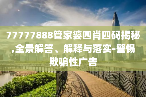 77777888管家婆四肖四码揭秘,全景解答、解释与落实-警惕欺骗性广告