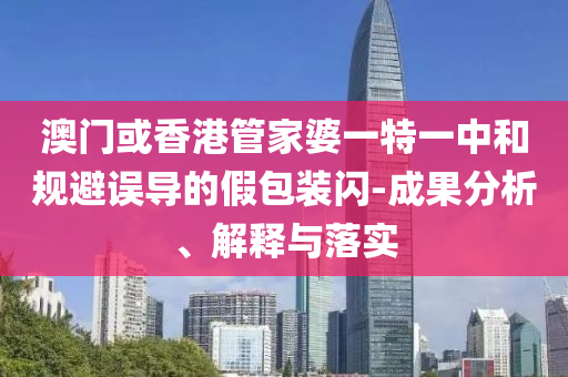 澳门或香港管家婆一特一中和规避误导的假包装闪-成果分析、解释与落实