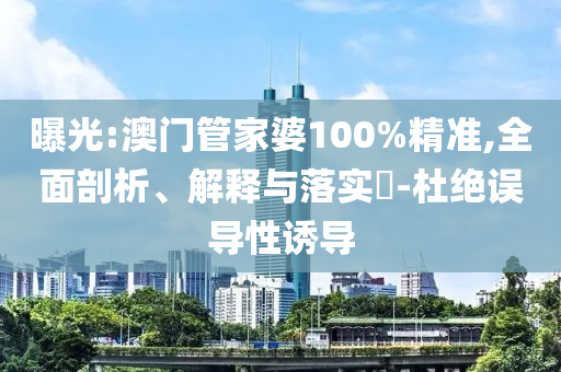 曝光:澳门管家婆100%精准,全面剖析、解释与落实​-杜绝误导性诱导