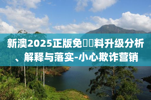 新澳2025正版免費資料升级分析、解释与落实-小心欺诈营销