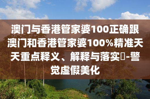 澳门与香港管家婆100正确跟澳门和香港管家婆100%精准天天重点释义、解释与落实​-警觉虚假美化山东水清源环保科技有限公司