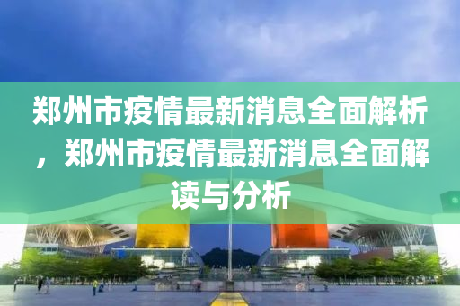 郑州市疫情最新消息全面解析，郑州市疫情最新消息全面解读与分析山东水清源环保科技有限公司