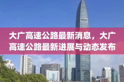大广高速公路最新消息，大广高速公路最新进展与动态发布山东水清源环保科技有限公司