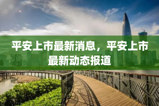 平安上市最新消息，平安上市最新动态报道山东水清源环保科技有限公司