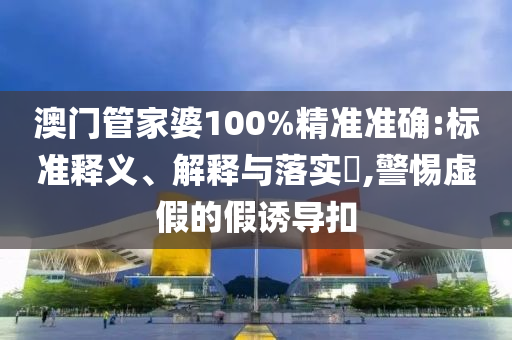 澳门管家婆100%精准准确:标准释义、解释与落实​,警惕虚假的假诱导扣