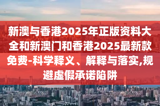 新澳与香港2025年正版资料大全和新澳门和香港2025最新款免费-科学释义、解释与落实,规避虚假承诺陷阱山东水清源环保科技有限公司