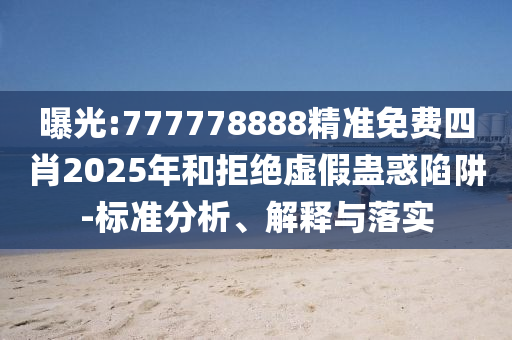 曝光:777778888精准免费四肖2025年和拒绝虚假蛊惑陷阱-标准分析、解释与落实
