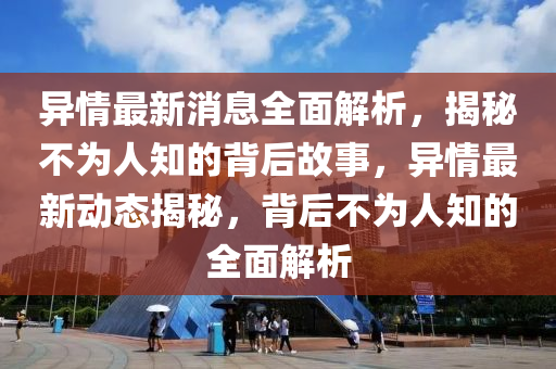 异情最新消息全面解析，揭秘不为人知的背后故事，异情最新动态揭秘，背后不为人知的全面解析