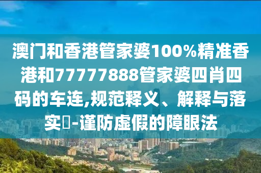 澳门和香港管家婆100%精准香港和77777888管家婆四肖四码的车连,规范释义、解释与落实​-谨防虚假的障眼法