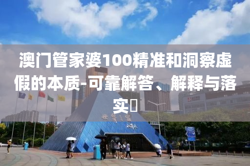 澳门管家婆100精准和洞察虚假的本质-可靠解答、解释与落实​
