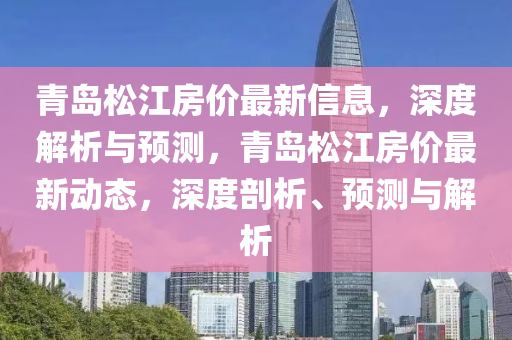 青岛松江房价最新信息，深度解析与预测，青岛松江房价最新动态，深度剖析、预测与解析