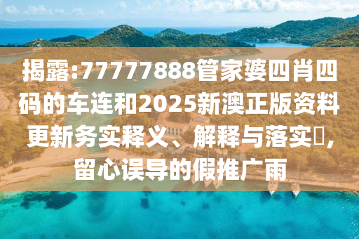 揭露:77777888管家婆四肖四码的车连和2025新澳正版资料更新务实释义、解释与落实​,留心误导的假推广雨