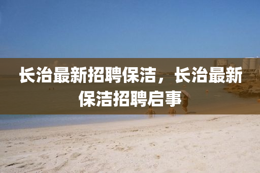 长治最新招聘保洁，山东水清源环保科技有限公司长治最新保洁招聘启事