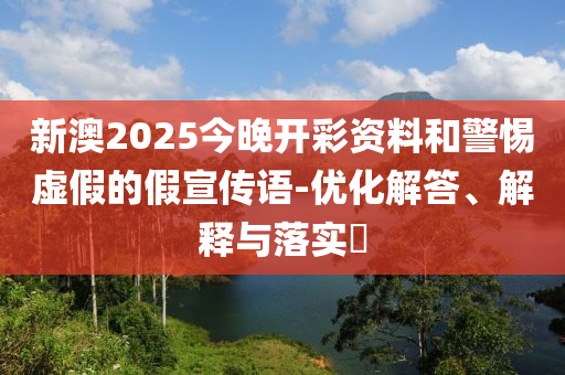 新澳2025今晚开彩资料和警惕虚假的假宣传语-优化解答、解释与落实​