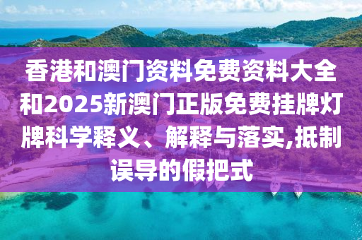 香港和澳门资料免费资料大全和2025新澳门正版免费挂牌灯牌科学释义、解释与落实,抵制误导的假把式