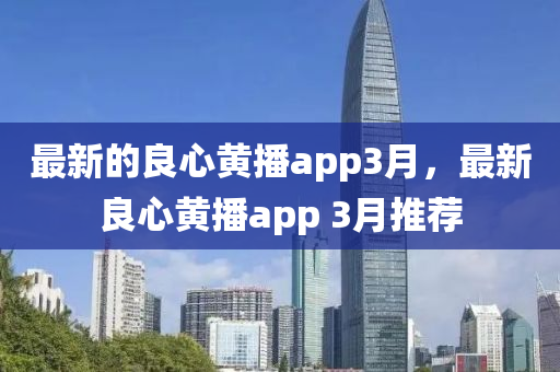 最新的良心黄播app3月，最新良心黄播app 3月推荐