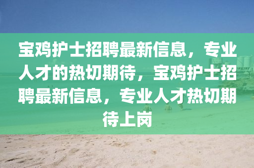 宝鸡护士招聘最新信息，专业人才的热切期待，宝鸡护士招聘最新信息，专业人才热切期待上岗