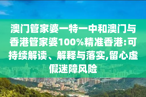 澳门管家婆一特一中和澳门与香港管家婆100%精准香港:可持续解读、解释与落实,留心虚假迷障风险