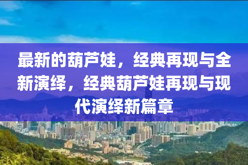 最新的葫芦娃，经典再现与全新演绎，经典葫芦娃再现与现代演绎新篇章