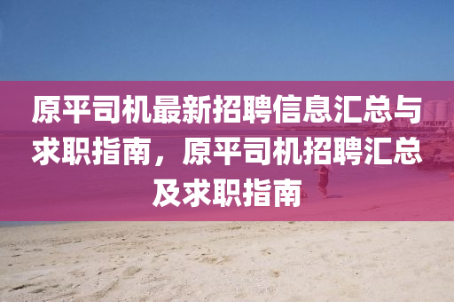 原平司机最新招聘信息汇总与求职指南，原平司机招聘汇总及求职指南