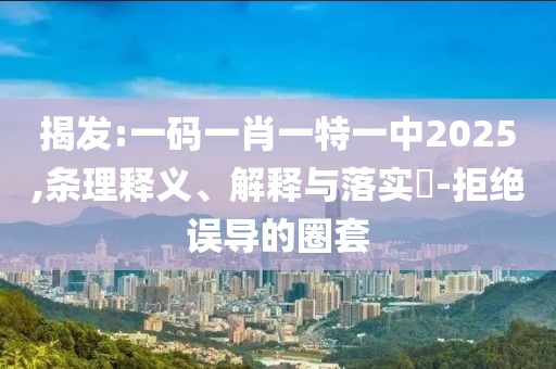 揭发:一码一肖一特一中2025,条理释义、解释与落实​-拒绝误导的圈套
